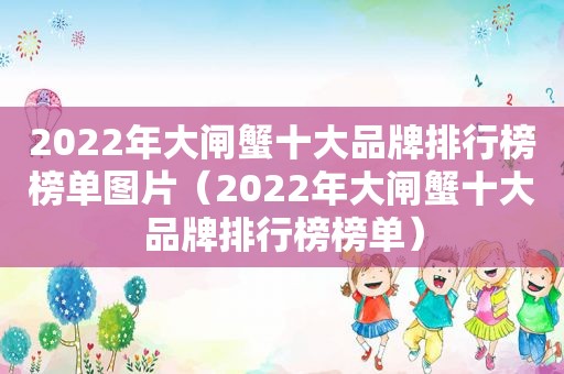 2022年大闸蟹十大品牌排行榜榜单图片（2022年大闸蟹十大品牌排行榜榜单）