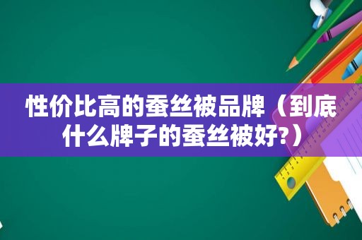 性价比高的蚕丝被品牌（到底什么牌子的蚕丝被好?）