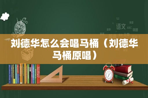 刘德华怎么会唱马桶（刘德华马桶原唱）