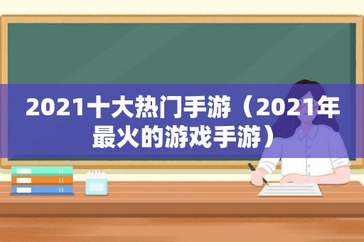 2021十大热门手游（2021年最火的游戏手游）