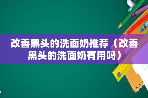 改善黑头的洗面奶推荐（改善黑头的洗面奶有用吗）