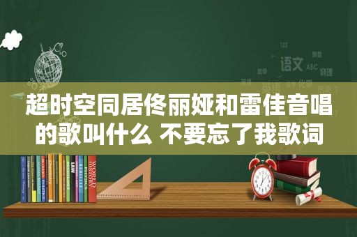 超时空同居佟丽娅和雷佳音唱的歌叫什么 不要忘了我歌词