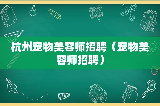 杭州宠物美容师招聘（宠物美容师招聘）