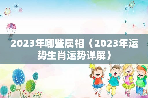 2023年哪些属相（2023年运势生肖运势详解）