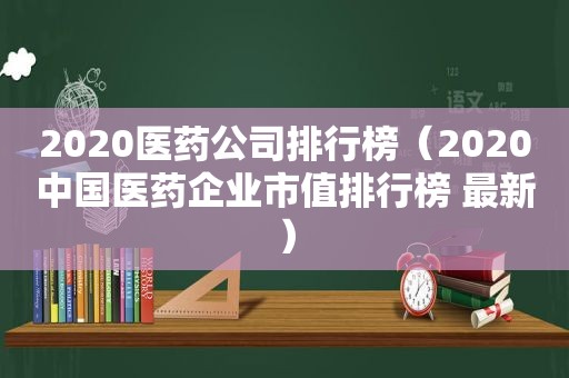 2020医药公司排行榜（2020中国医药企业市值排行榜 最新）