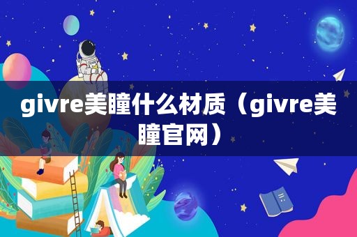 givre美瞳什么材质（givre美瞳官网）