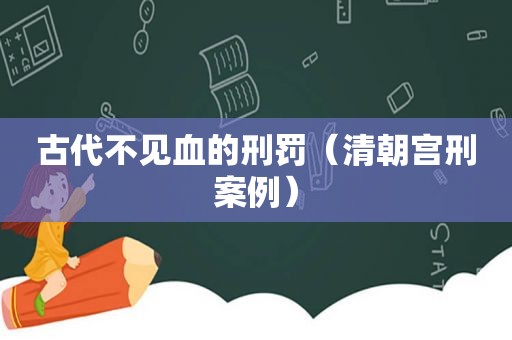 古代不见血的刑罚（清朝宫刑案例）