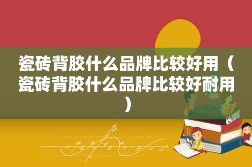 瓷砖背胶什么品牌比较好用（瓷砖背胶什么品牌比较好耐用）