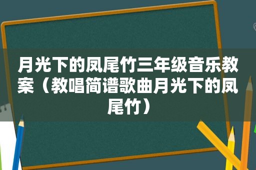 月光下的凤尾竹三年级音乐教案（教唱简谱歌曲月光下的凤尾竹）