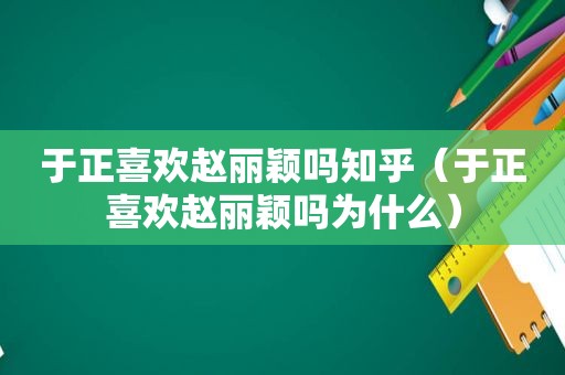 于正喜欢赵丽颖吗知乎（于正喜欢赵丽颖吗为什么）