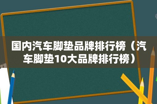 国内汽车脚垫品牌排行榜（汽车脚垫10大品牌排行榜）