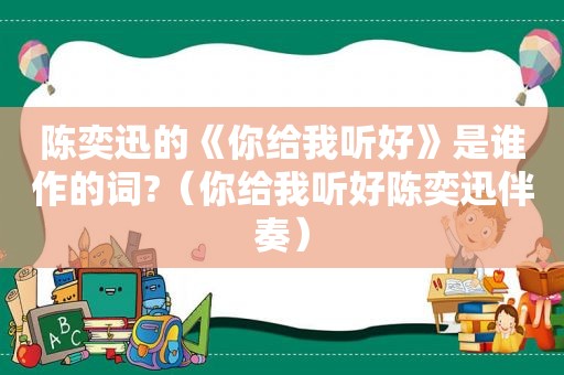 陈奕迅的《你给我听好》是谁作的词?（你给我听好陈奕迅伴奏）