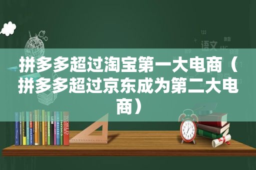 拼多多超过淘宝第一大电商（拼多多超过京东成为第二大电商）