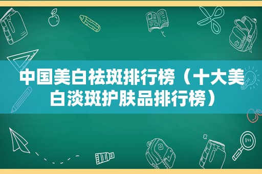 中国美白祛斑排行榜（十大美白淡斑护肤品排行榜）