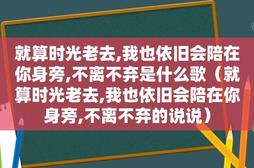 就算时光老去,我也依旧会陪在你身旁,不离不弃是什么歌（就算时光老去,我也依旧会陪在你身旁,不离不弃的说说）