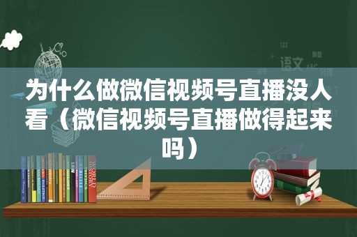 为什么做微信视频号直播没人看（微信视频号直播做得起来吗）