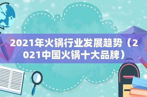 2021年火锅行业发展趋势（2021中国火锅十大品牌）