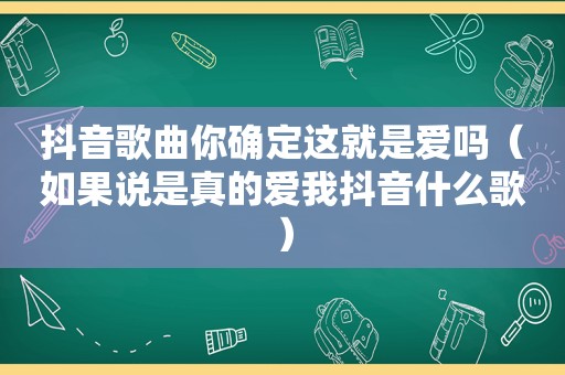 抖音歌曲你确定这就是爱吗（如果说是真的爱我抖音什么歌）