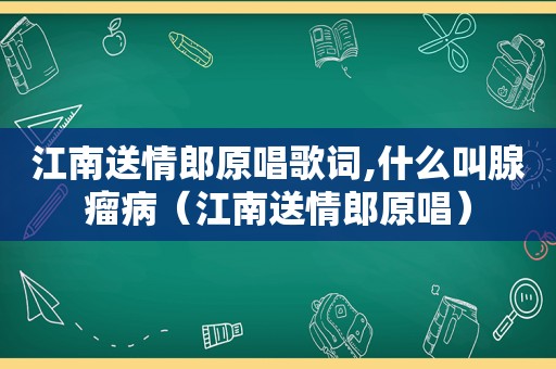 江南送情郎原唱歌词,什么叫腺瘤病（江南送情郎原唱）