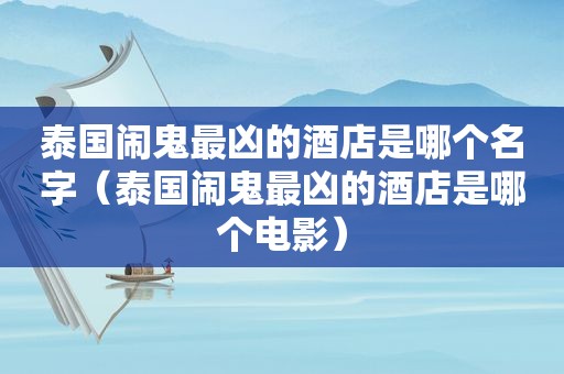 泰国闹鬼最凶的酒店是哪个名字（泰国闹鬼最凶的酒店是哪个电影）  第1张