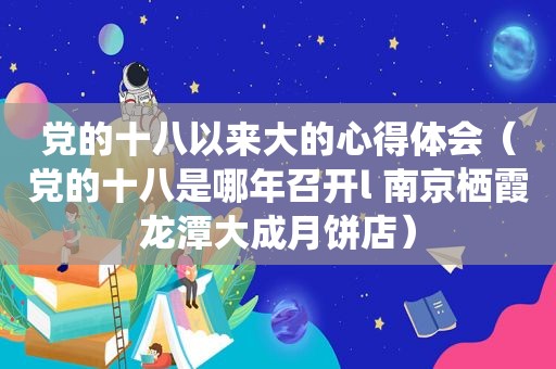 党的十八以来大的心得体会（党的十八是哪年召开l 南京栖霞龙潭大成月饼店）