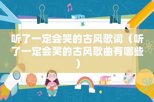 听了一定会哭的古风歌词（听了一定会哭的古风歌曲有哪些）