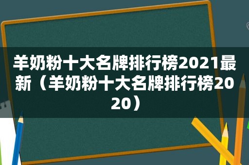 羊奶粉十大名牌排行榜2021最新（羊奶粉十大名牌排行榜2020）