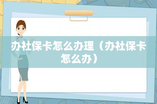 办社保卡怎么办理（办社保卡怎么办）