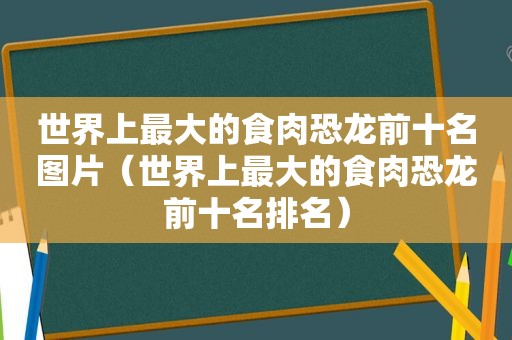 世界上最大的食肉恐龙前十名图片（世界上最大的食肉恐龙前十名排名）