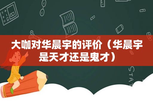 大咖对华晨宇的评价（华晨宇是天才还是鬼才）