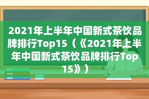 2021年上半年中国新式茶饮品牌排行Top15（《2021年上半年中国新式茶饮品牌排行Top15》）