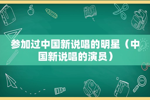 参加过中国新说唱的明星（中国新说唱的演员）