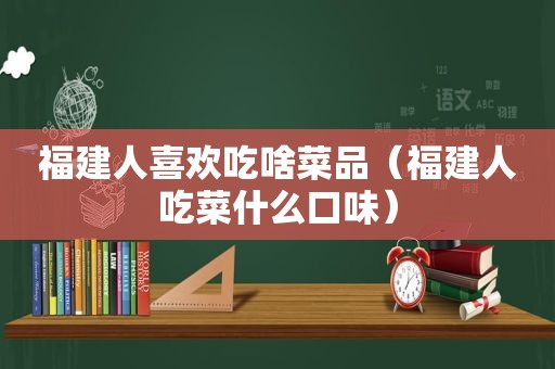 福建人喜欢吃啥菜品（福建人吃菜什么口味）