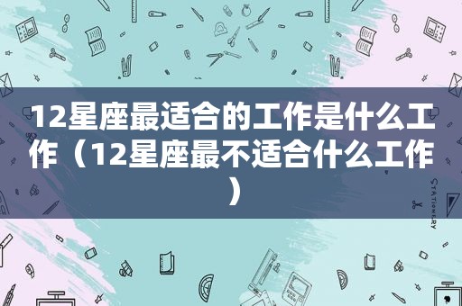 12星座最适合的工作是什么工作（12星座最不适合什么工作）