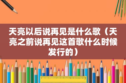 天亮以后说再见是什么歌（天亮之前说再见这首歌什么时候发行的）