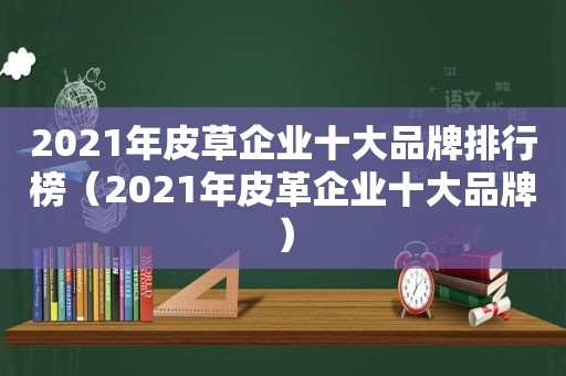 2021年皮草企业十大品牌排行榜（2021年皮革企业十大品牌）