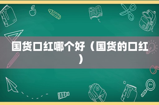 国货口红哪个好（国货的口红）