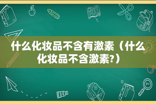 什么化妆品不含有激素（什么化妆品不含激素?）