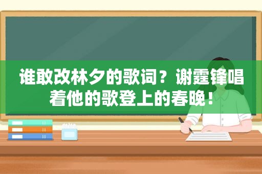 谁敢改林夕的歌词？谢霆锋唱着他的歌登上的春晚！