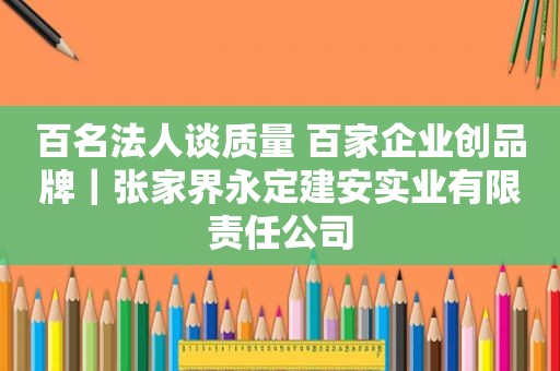 百名法人谈质量 百家企业创品牌｜张家界永定建安实业有限责任公司