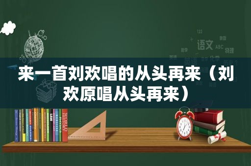 来一首刘欢唱的从头再来（刘欢原唱从头再来）