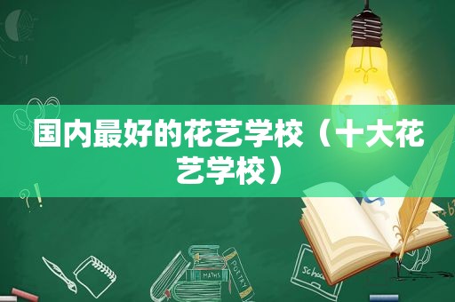 国内最好的花艺学校（十大花艺学校）