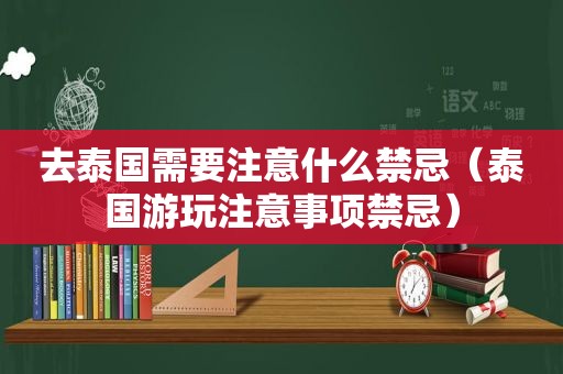 去泰国需要注意什么禁忌（泰国游玩注意事项禁忌）