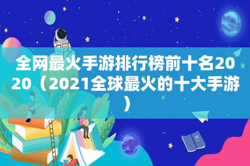 全网最火手游排行榜前十名2020（2021全球最火的十大手游）