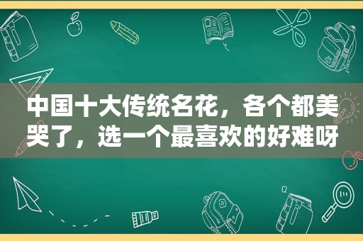 中国十大传统名花，各个都美哭了，选一个最喜欢的好难呀