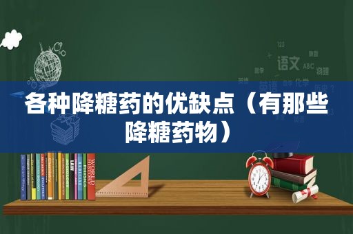 各种降糖药的优缺点（有那些降糖药物）