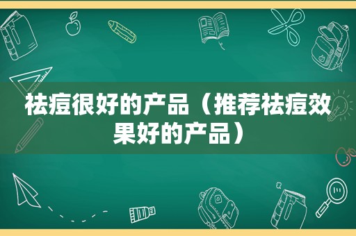 祛痘很好的产品（推荐祛痘效果好的产品）