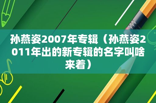 孙燕姿2007年专辑（孙燕姿2011年出的新专辑的名字叫啥来着）