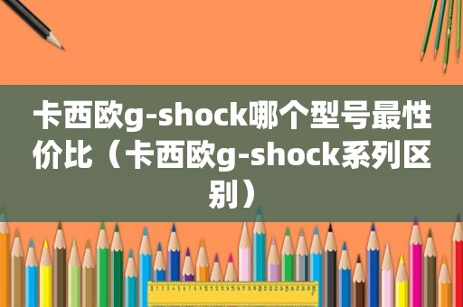 卡西欧g-shock哪个型号最性价比（卡西欧g-shock系列区别）