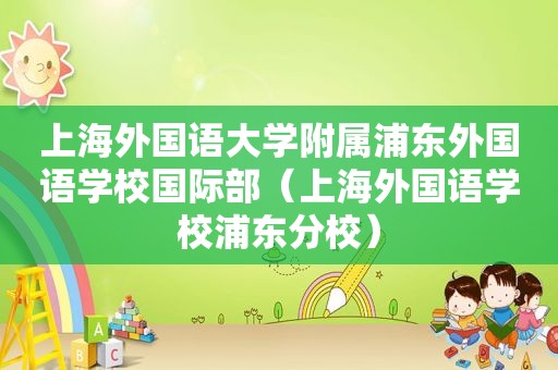 上海外国语大学附属浦东外国语学校国际部（上海外国语学校浦东分校）